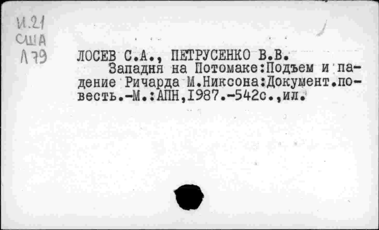 ﻿11.21 США
А19
ЛОСЕВ С.А., ПЕТРУСЕНКО В.В.
Западня на Потомаке:Подъем и па дение Ричарда М.Никсона:Документ.по весть.-М.:АПН,1987.-542с.,ил.